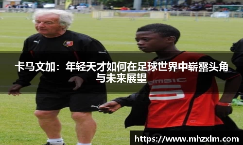 卡马文加：年轻天才如何在足球世界中崭露头角与未来展望