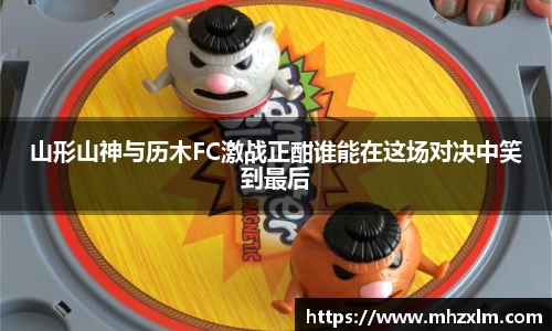 山形山神与历木FC激战正酣谁能在这场对决中笑到最后